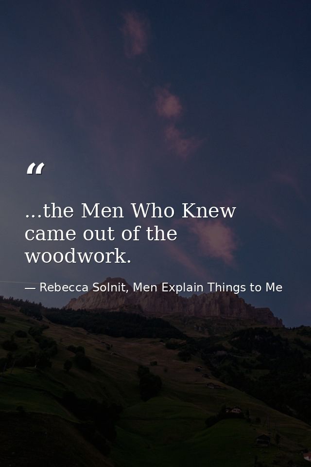 ...the Men Who Knew came out of the woodwork. — Rebecca Solnit, Men Explain Things to Me