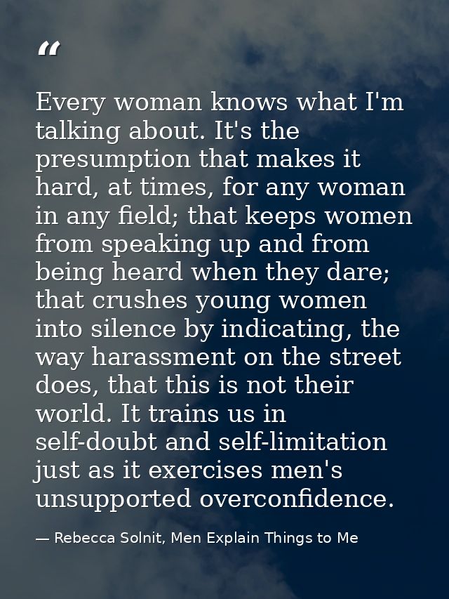 Every woman knows what I'm talking about. It's the presumption that makes it hard, at times, for any woman in any field; — Rebecca Solnit, Men Explain Things to Me