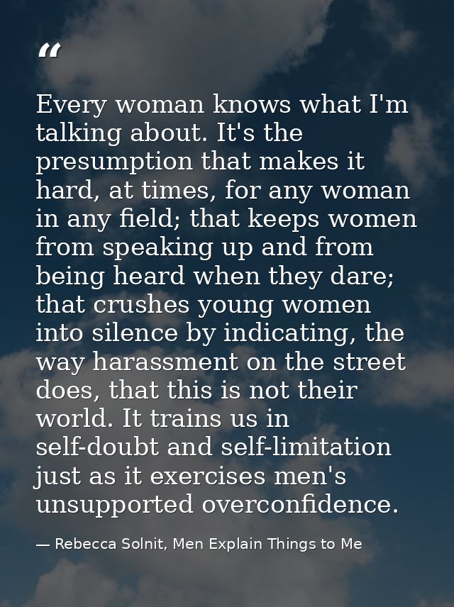 Every woman knows what I'm talking about. It's the presumption that makes it hard, at times, for any woman in any field; — Rebecca Solnit, Men Explain Things to Me