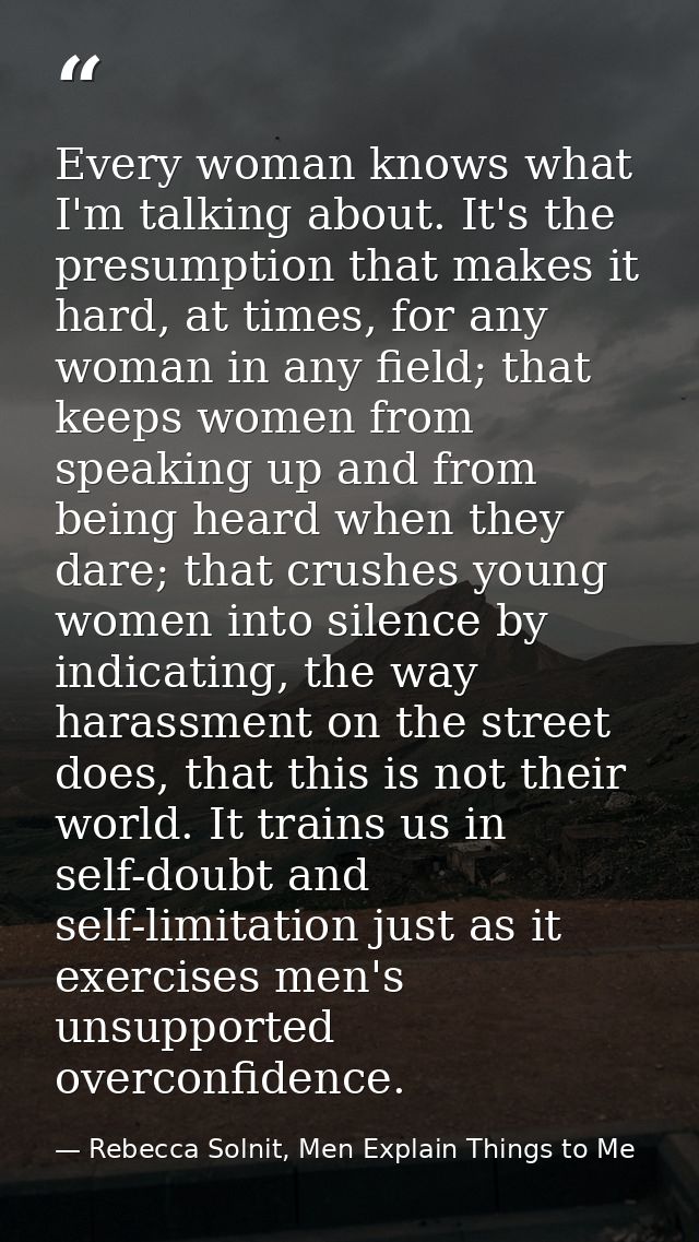 Every woman knows what I'm talking about. It's the presumption that makes it hard, at times, for any woman in any field; — Rebecca Solnit, Men Explain Things to Me