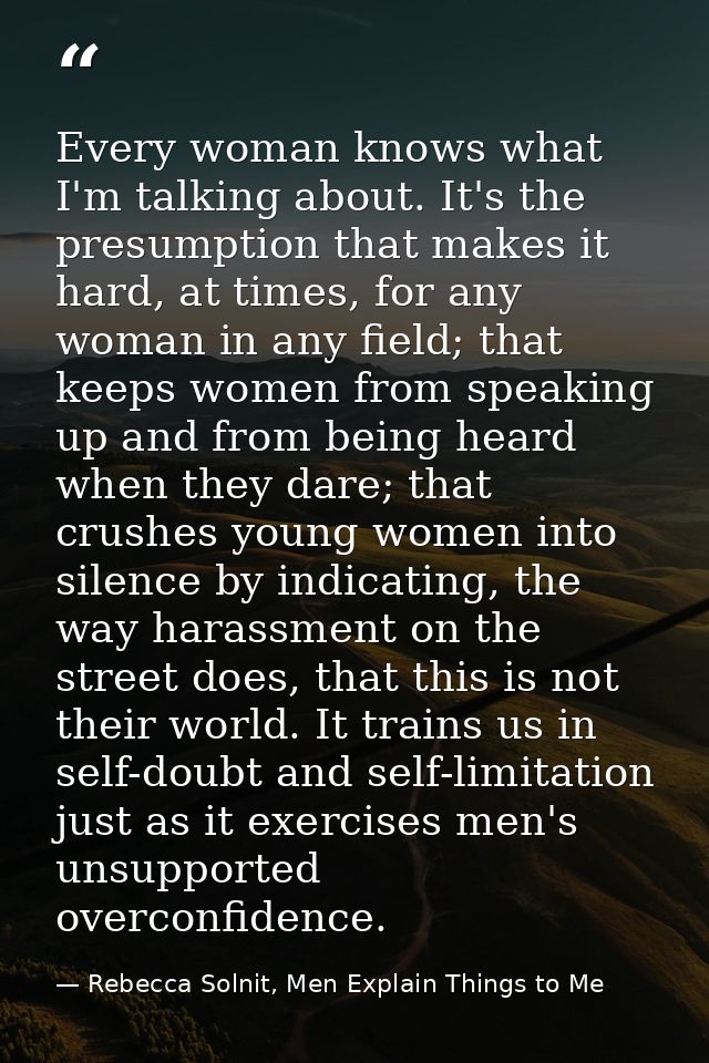 Every woman knows what I'm talking about. It's the presumption that makes it hard, at times, for any woman in any field; — Rebecca Solnit, Men Explain Things to Me