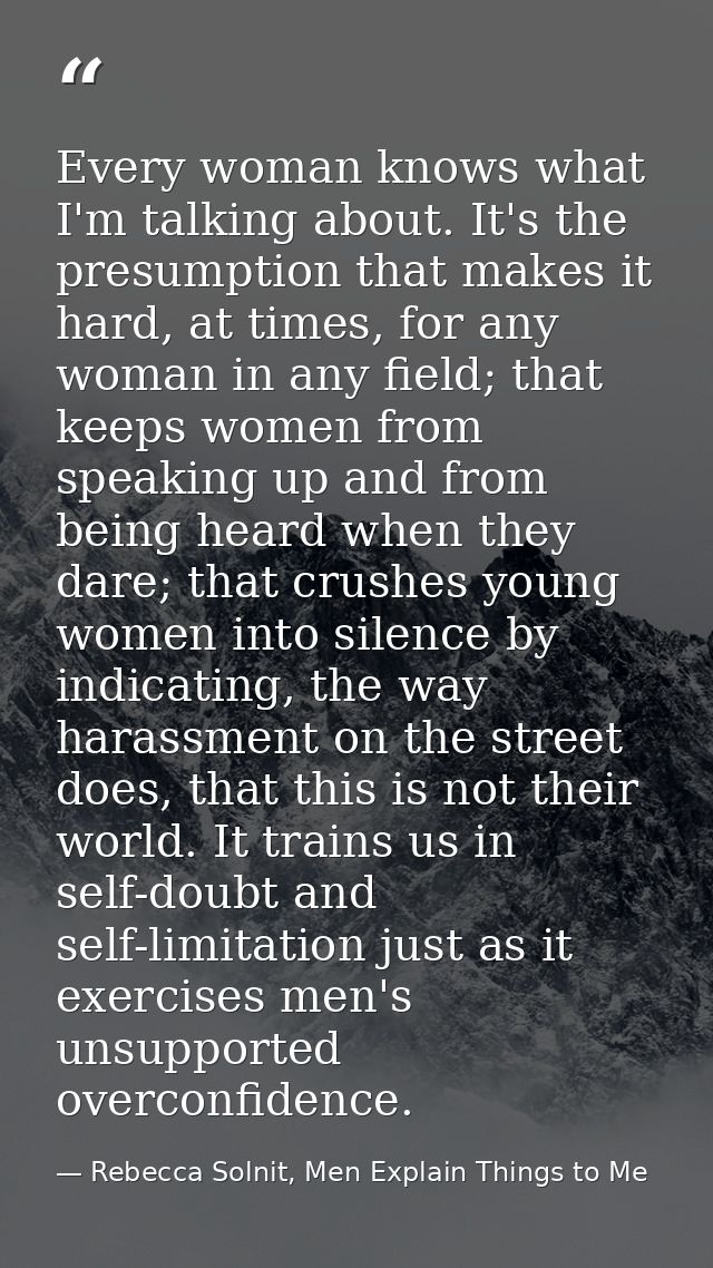 Every woman knows what I'm talking about. It's the presumption that makes it hard, at times, for any woman in any field; — Rebecca Solnit, Men Explain Things to Me