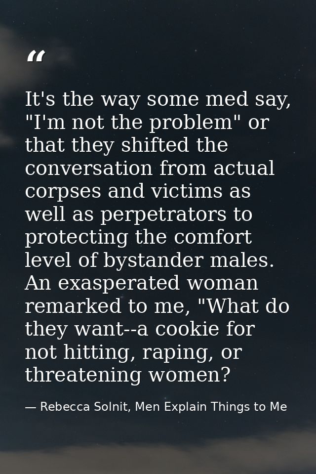 It's the way some med say, "I'm not the problem" or that they shifted the conversation from actual corpses and victims a — Rebecca Solnit, Men Explain Things to Me