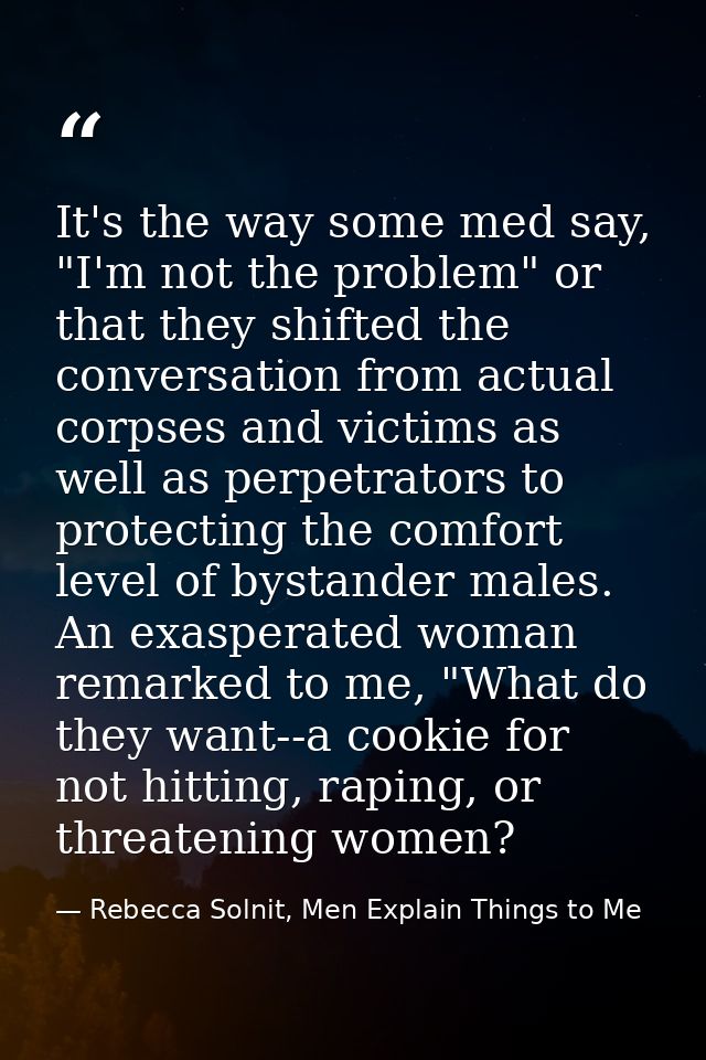 It's the way some med say, "I'm not the problem" or that they shifted the conversation from actual corpses and victims a — Rebecca Solnit, Men Explain Things to Me