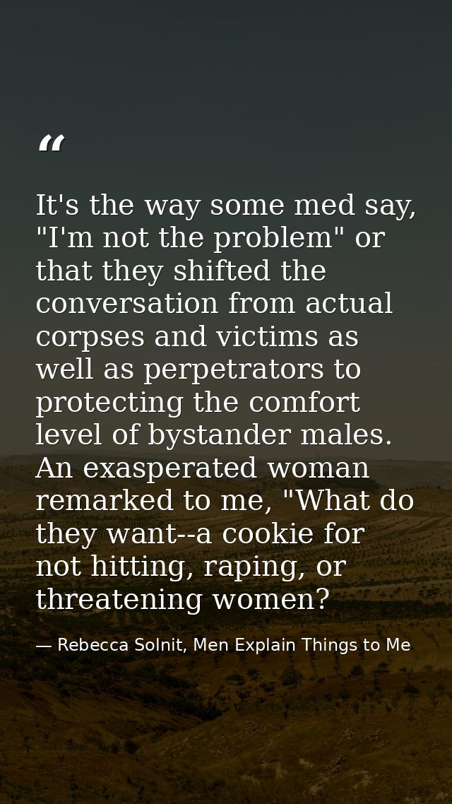 It's the way some med say, "I'm not the problem" or that they shifted the conversation from actual corpses and victims a — Rebecca Solnit, Men Explain Things to Me