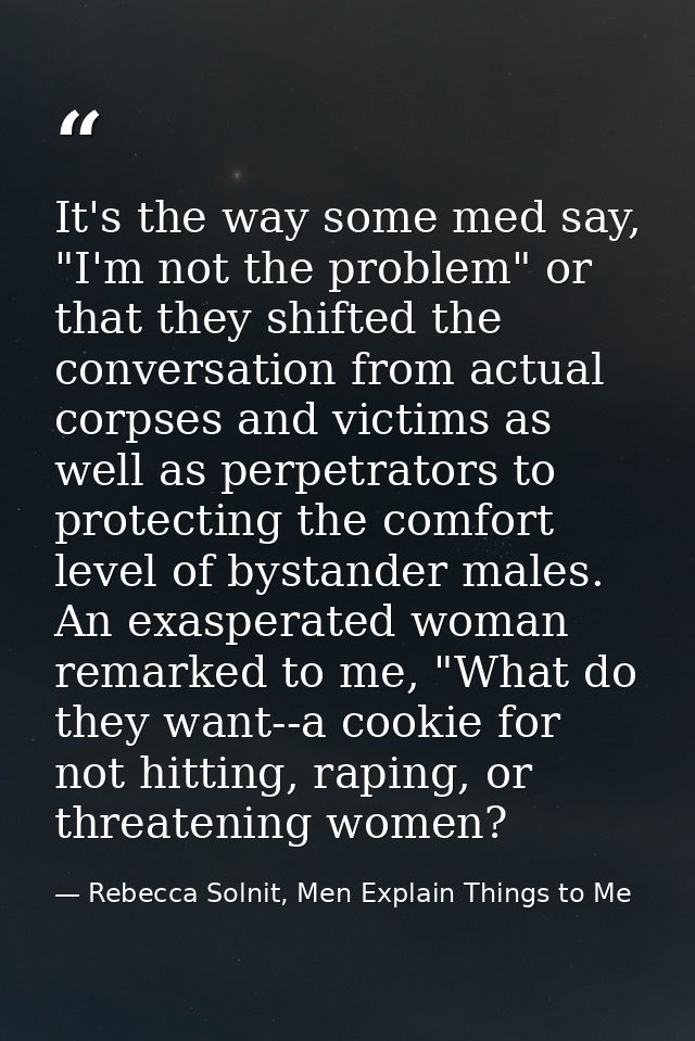 It's the way some med say, "I'm not the problem" or that they shifted the conversation from actual corpses and victims a — Rebecca Solnit, Men Explain Things to Me