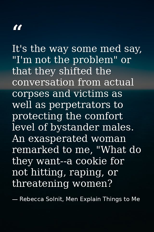 It's the way some med say, "I'm not the problem" or that they shifted the conversation from actual corpses and victims a — Rebecca Solnit, Men Explain Things to Me