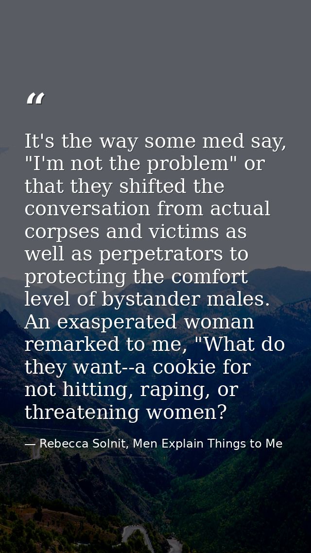 It's the way some med say, "I'm not the problem" or that they shifted the conversation from actual corpses and victims a — Rebecca Solnit, Men Explain Things to Me