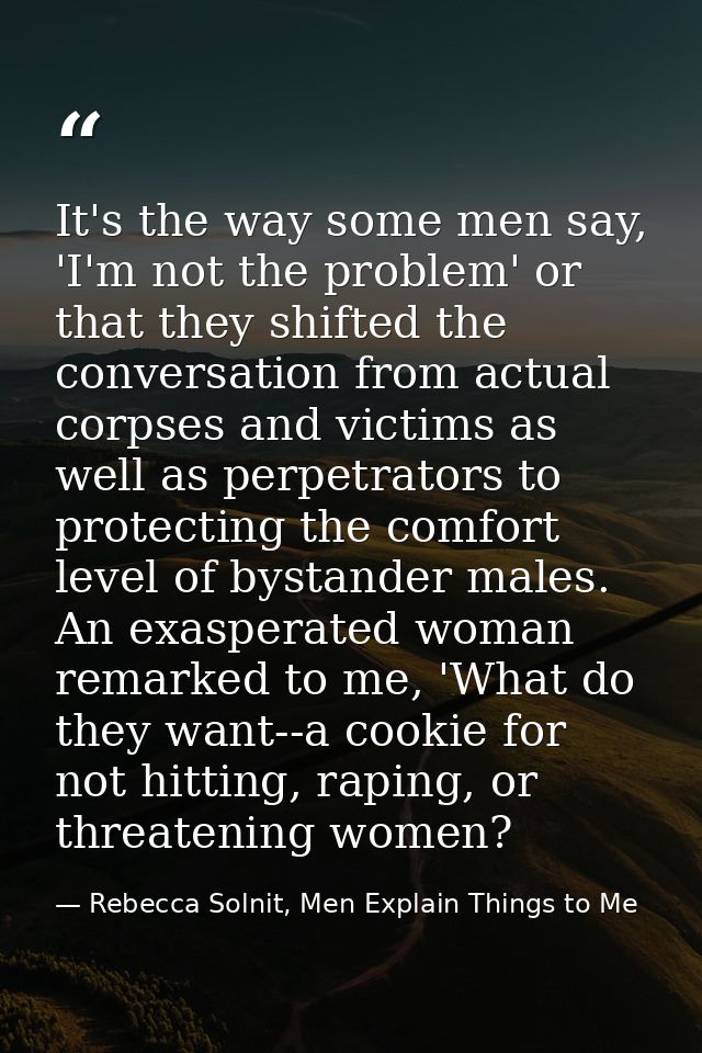 It's the way some men say, 'I'm not the problem' or that they shifted the conversation from actual corpses and victims a — Rebecca Solnit, Men Explain Things to Me
