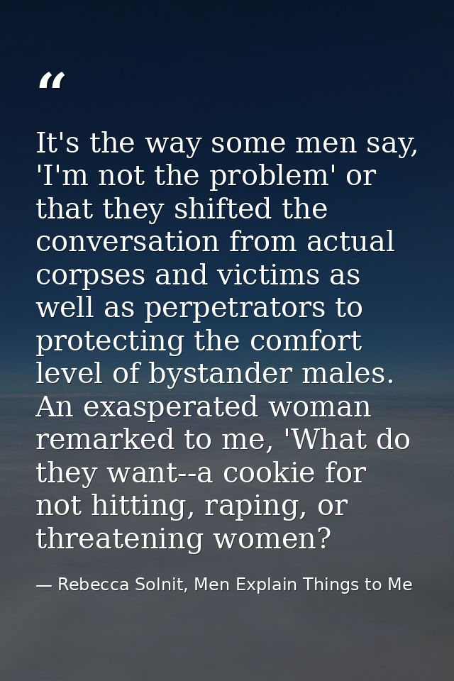 It's the way some men say, 'I'm not the problem' or that they shifted the conversation from actual corpses and victims a — Rebecca Solnit, Men Explain Things to Me