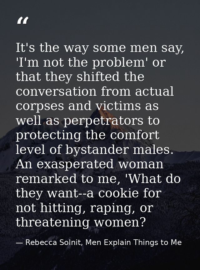 It's the way some men say, 'I'm not the problem' or that they shifted the conversation from actual corpses and victims a — Rebecca Solnit, Men Explain Things to Me