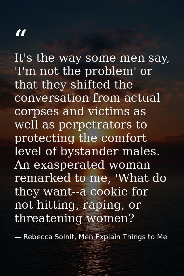 It's the way some men say, 'I'm not the problem' or that they shifted the conversation from actual corpses and victims a — Rebecca Solnit, Men Explain Things to Me