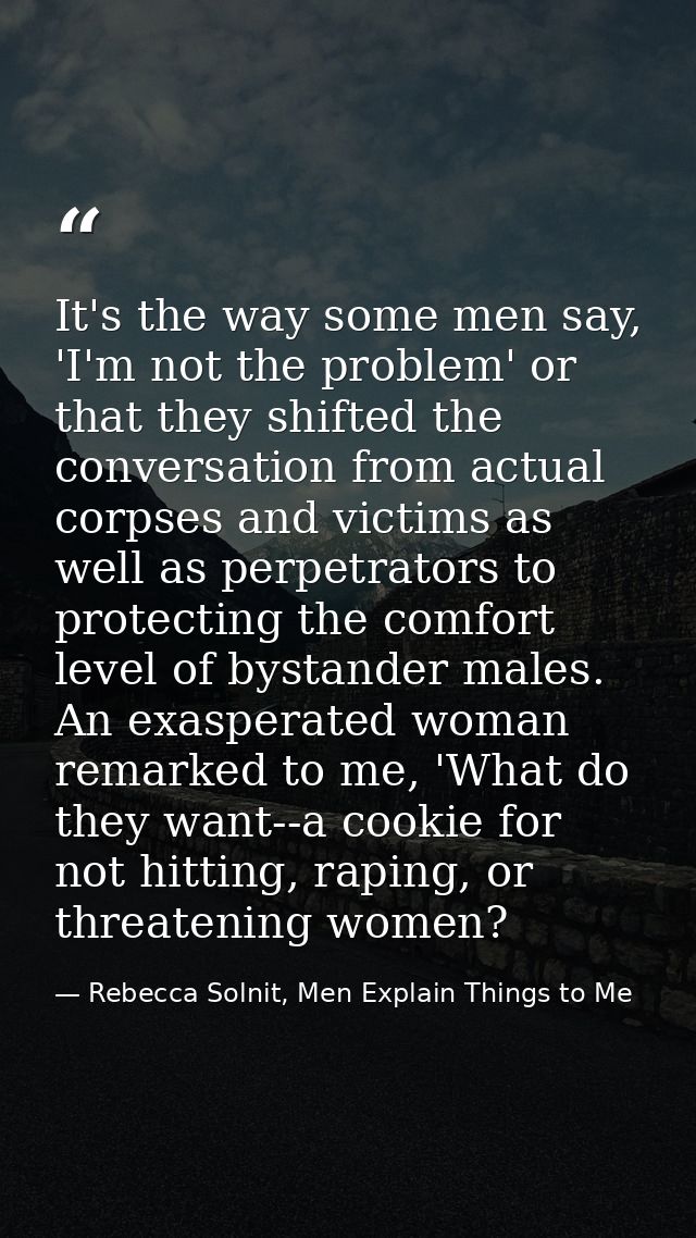 It's the way some men say, 'I'm not the problem' or that they shifted the conversation from actual corpses and victims a — Rebecca Solnit, Men Explain Things to Me