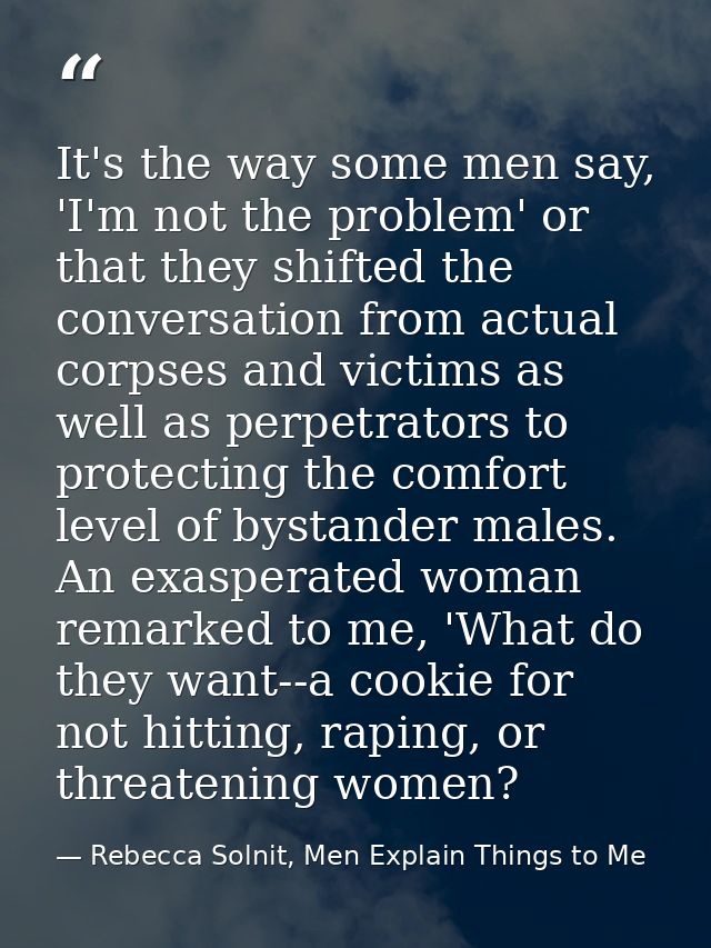 It's the way some men say, 'I'm not the problem' or that they shifted the conversation from actual corpses and victims a — Rebecca Solnit, Men Explain Things to Me