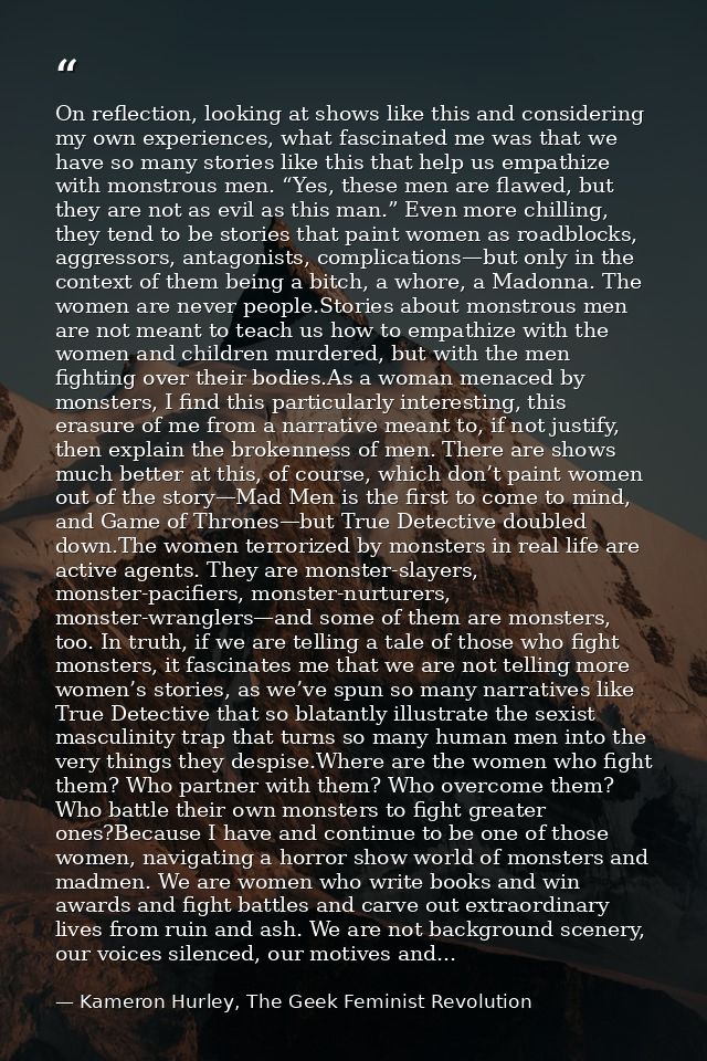 On reflection, looking at shows like this and considering my own experiences, what fascinated me was that we have so man — Kameron Hurley, The Geek Feminist Revolution