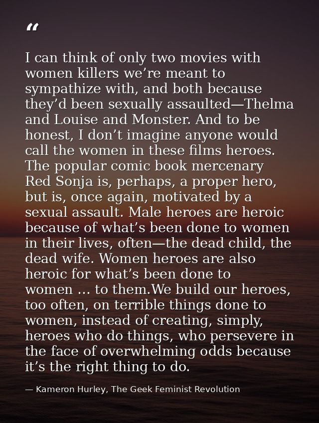 I can think of only two movies with women killers we’re meant to sympathize with, and both because they’d been sexually  — Kameron Hurley, The Geek Feminist Revolution