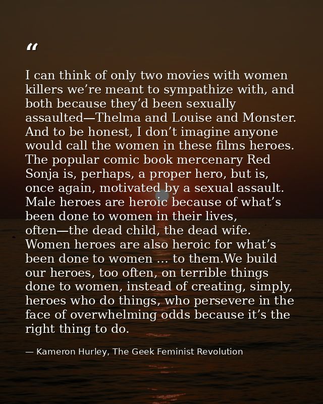 I can think of only two movies with women killers we’re meant to sympathize with, and both because they’d been sexually  — Kameron Hurley, The Geek Feminist Revolution