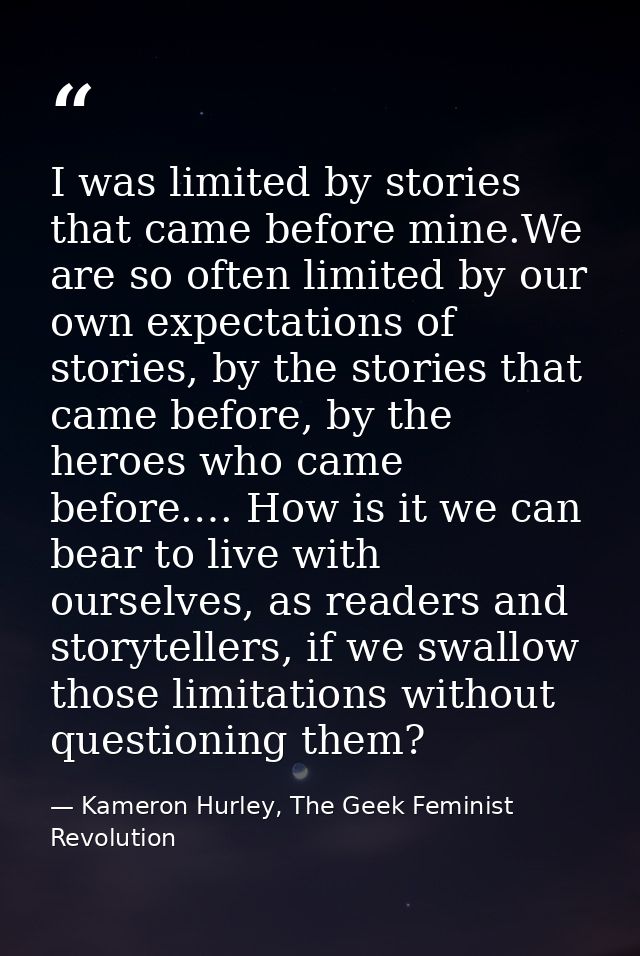 I was limited by stories that came before mine.We are so often limited by our own expectations of stories, by the storie — Kameron Hurley, The Geek Feminist Revolution