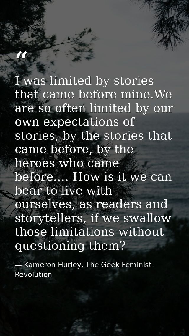 I was limited by stories that came before mine.We are so often limited by our own expectations of stories, by the storie — Kameron Hurley, The Geek Feminist Revolution