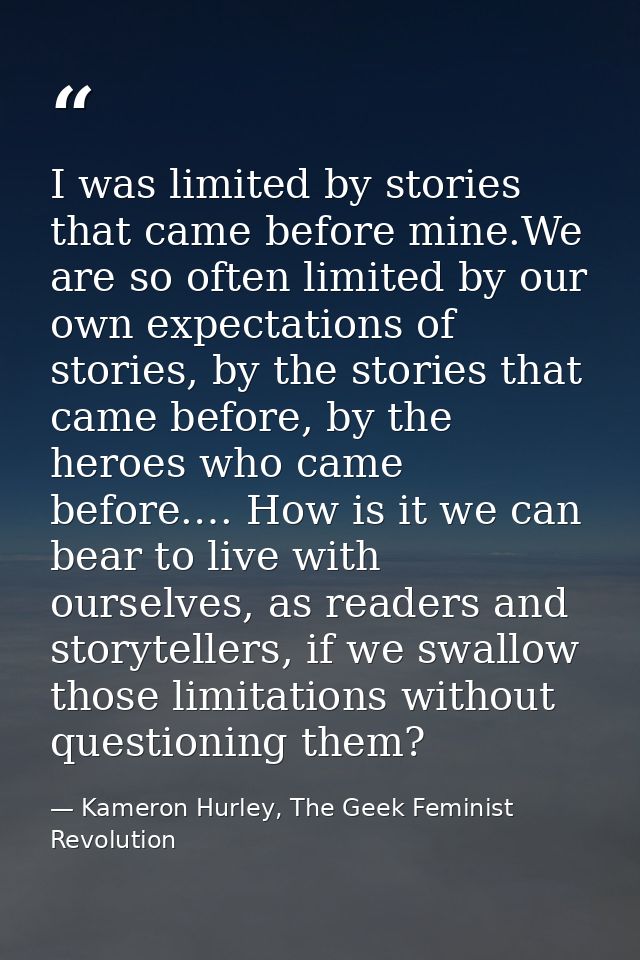 I was limited by stories that came before mine.We are so often limited by our own expectations of stories, by the storie — Kameron Hurley, The Geek Feminist Revolution