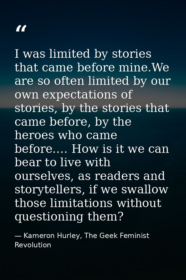 I was limited by stories that came before mine.We are so often limited by our own expectations of stories, by the storie — Kameron Hurley, The Geek Feminist Revolution