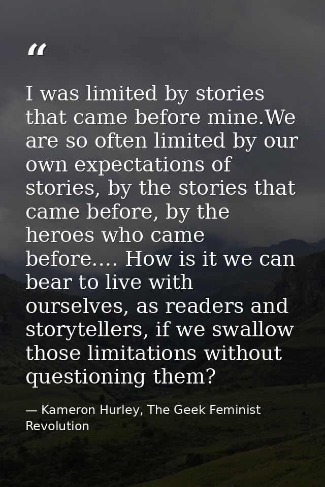 I was limited by stories that came before mine.We are so often limited by our own expectations of stories, by the storie — Kameron Hurley, The Geek Feminist Revolution