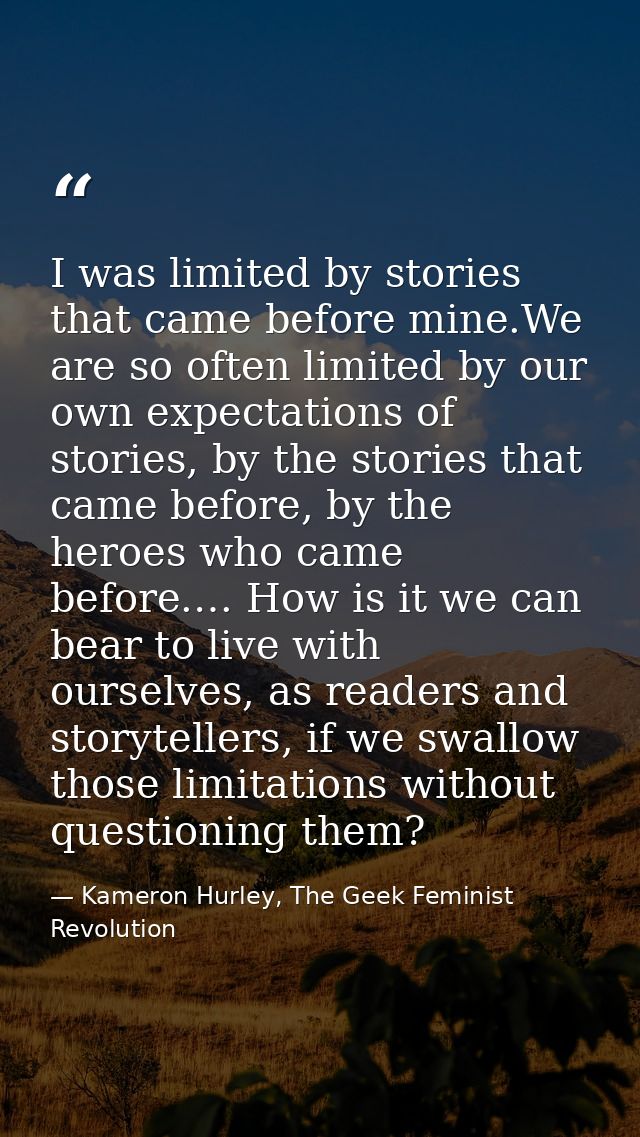 I was limited by stories that came before mine.We are so often limited by our own expectations of stories, by the storie — Kameron Hurley, The Geek Feminist Revolution
