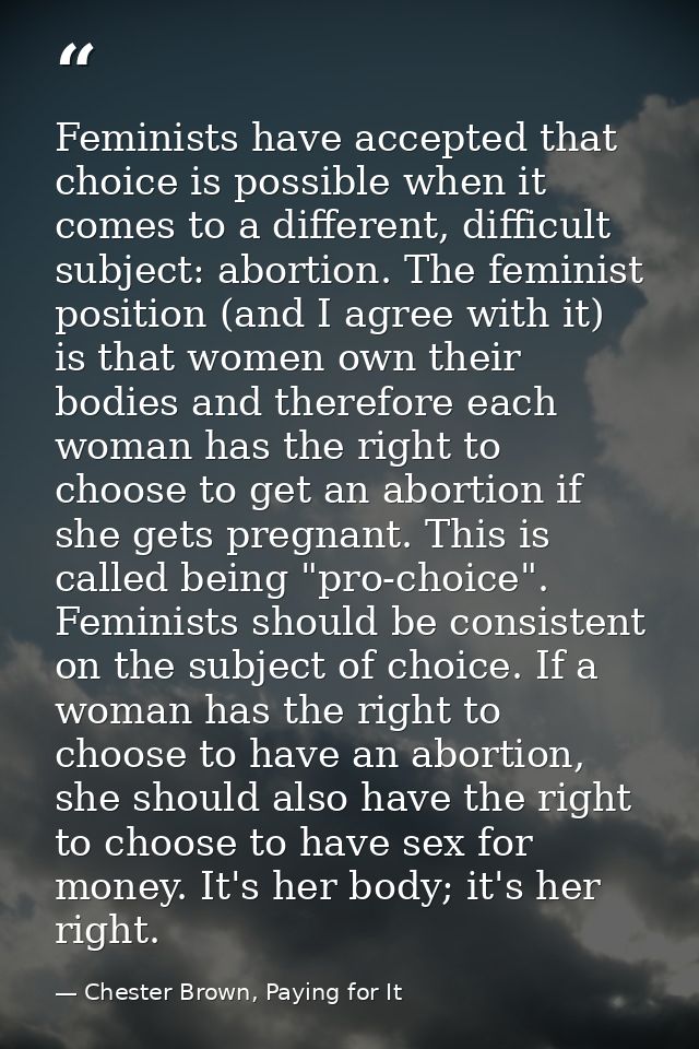 Feminists have accepted that choice is possible when it comes to a different, difficult subject: abortion. The feminist  — Chester Brown, Paying for It