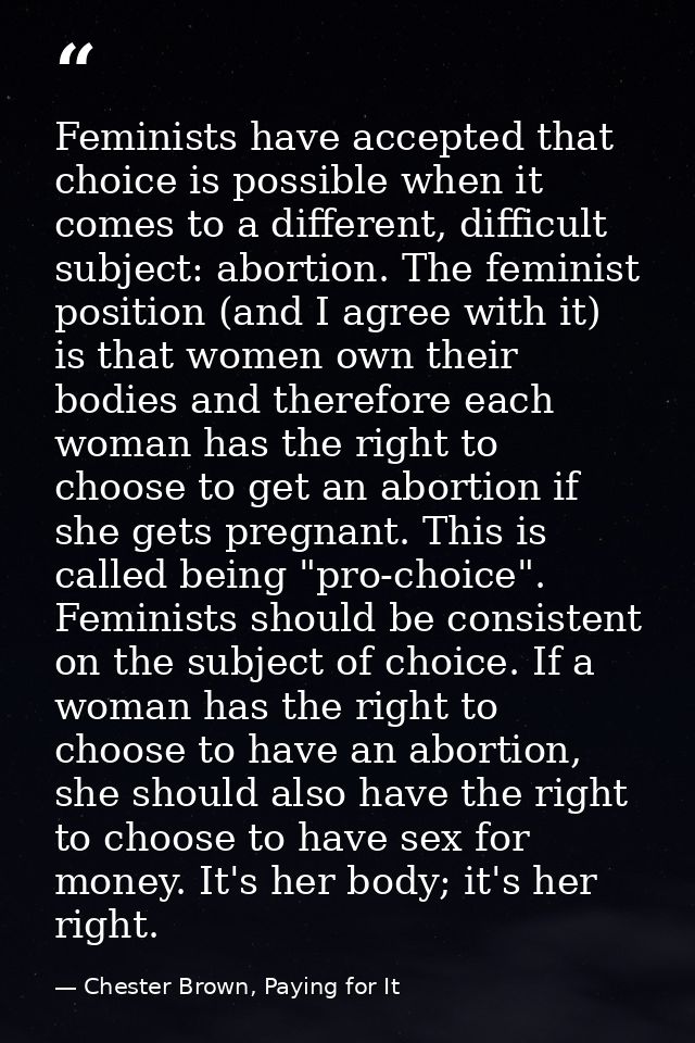 Feminists have accepted that choice is possible when it comes to a different, difficult subject: abortion. The feminist  — Chester Brown, Paying for It