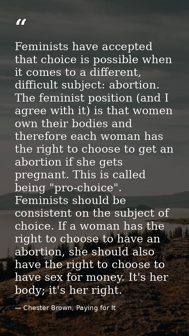 Feminists have accepted that choice is possible when it comes to a different, difficult subject: abortion. The feminist  — Chester Brown, Paying for It