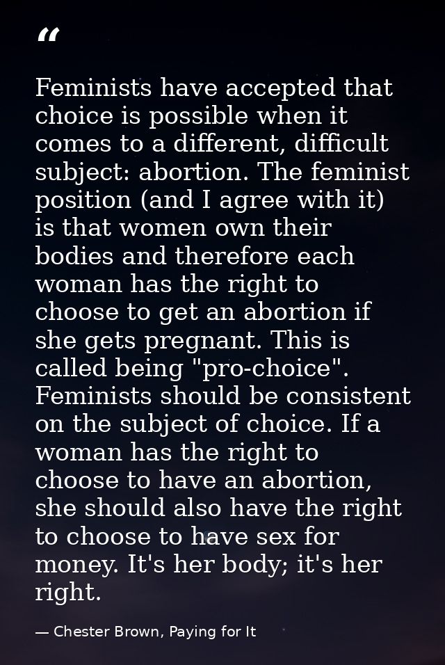 Feminists have accepted that choice is possible when it comes to a different, difficult subject: abortion. The feminist  — Chester Brown, Paying for It