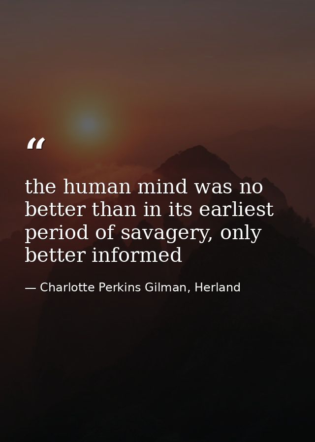 the human mind was no better than in its earliest period of savagery, only better informed — Charlotte Perkins Gilman, Herland