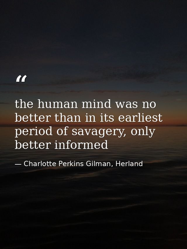 the human mind was no better than in its earliest period of savagery, only better informed — Charlotte Perkins Gilman, Herland