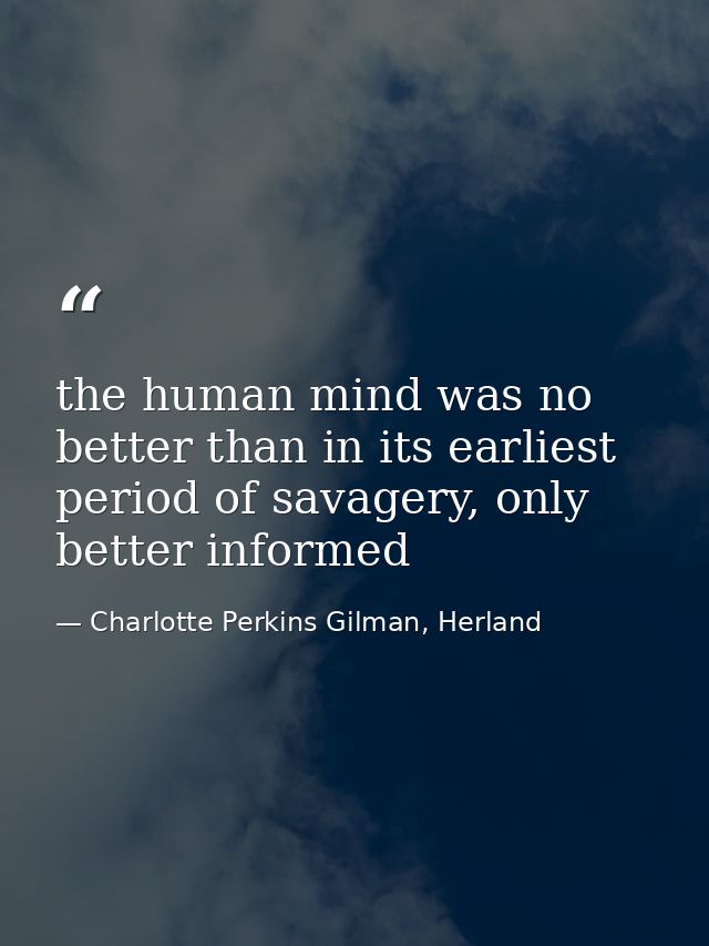 the human mind was no better than in its earliest period of savagery, only better informed — Charlotte Perkins Gilman, Herland