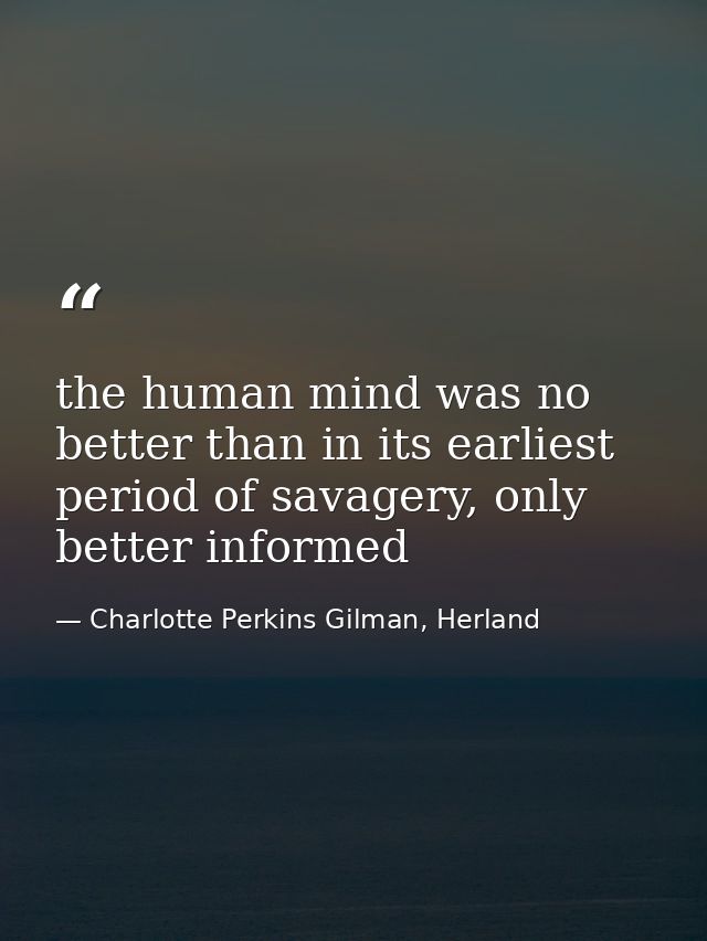 the human mind was no better than in its earliest period of savagery, only better informed — Charlotte Perkins Gilman, Herland