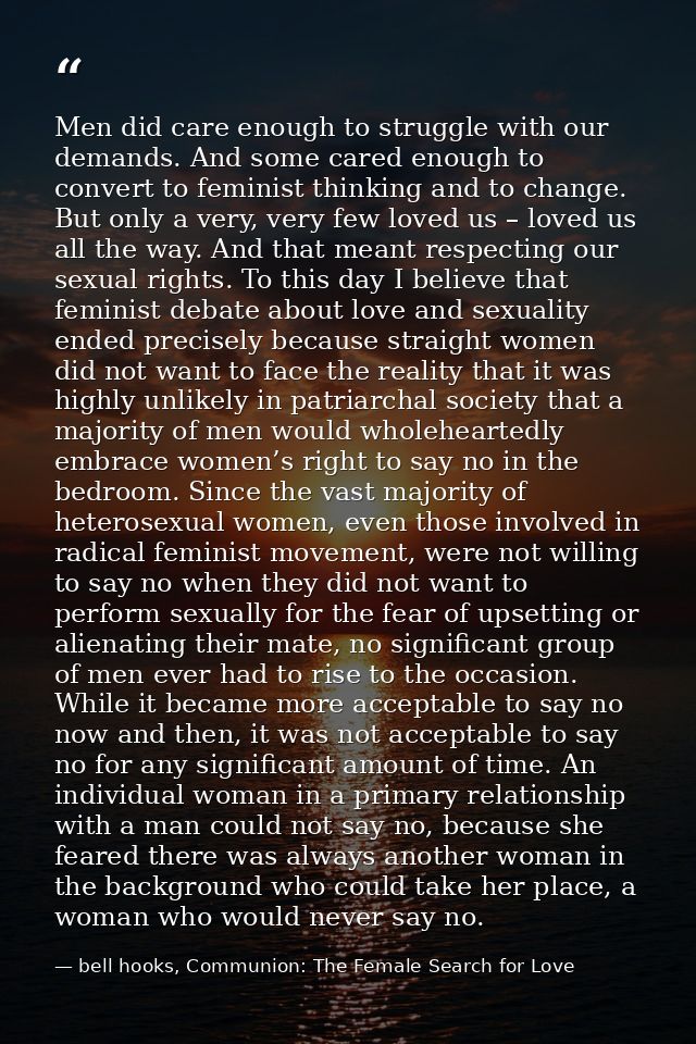 Men did care enough to struggle with our demands. And some cared enough to convert to feminist thinking and to change. B — bell hooks, Communion: The Female Search for Love