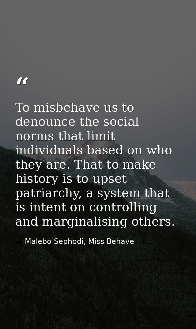To misbehave us to denounce the social norms that limit individuals based on who they are. That to make history is to up — Malebo Sephodi, Miss Behave