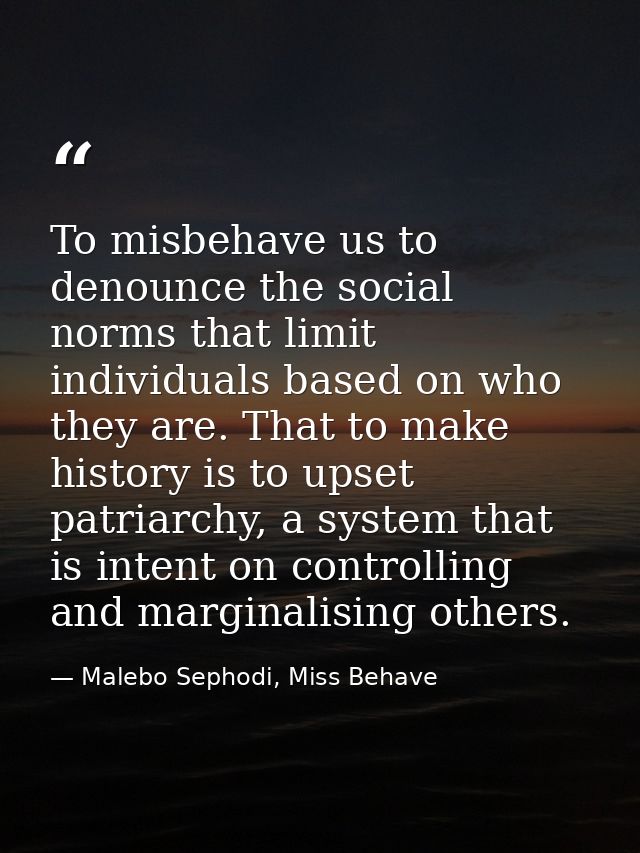 To misbehave us to denounce the social norms that limit individuals based on who they are. That to make history is to up — Malebo Sephodi, Miss Behave