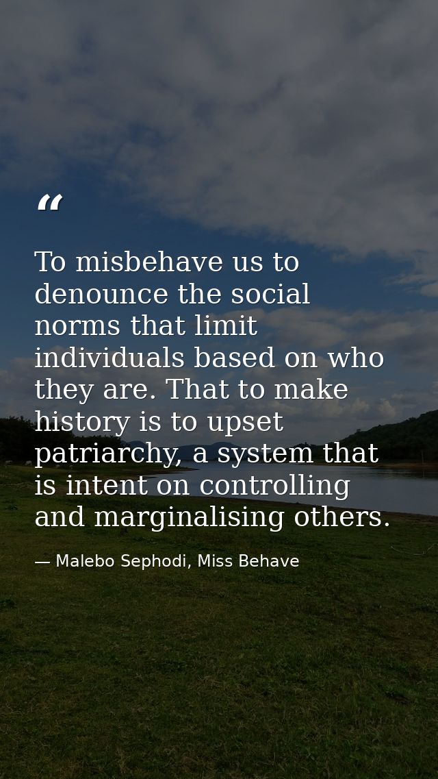 To misbehave us to denounce the social norms that limit individuals based on who they are. That to make history is to up — Malebo Sephodi, Miss Behave