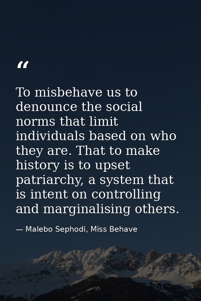 To misbehave us to denounce the social norms that limit individuals based on who they are. That to make history is to up — Malebo Sephodi, Miss Behave