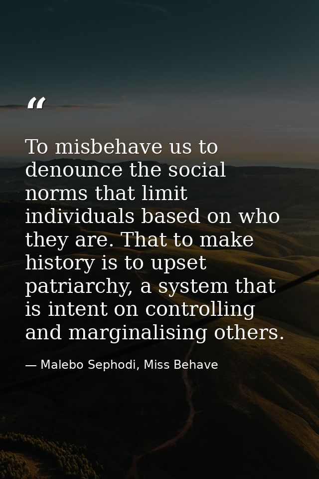 To misbehave us to denounce the social norms that limit individuals based on who they are. That to make history is to up — Malebo Sephodi, Miss Behave