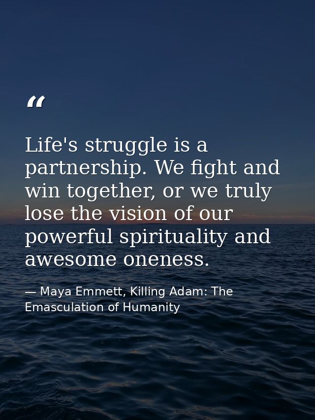 Life's struggle is a partnership. We fight and win together, or we truly lose the vision of our powerful spirituality an — Maya Emmett, Killing Adam: The Emasculation of Humanity