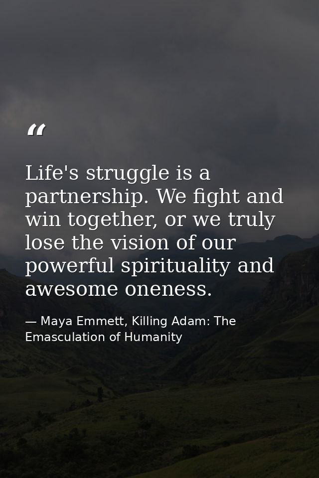 Life's struggle is a partnership. We fight and win together, or we truly lose the vision of our powerful spirituality an — Maya Emmett, Killing Adam: The Emasculation of Humanity