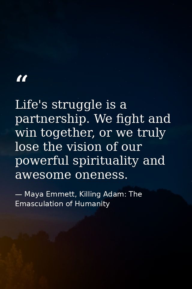 Life's struggle is a partnership. We fight and win together, or we truly lose the vision of our powerful spirituality an — Maya Emmett, Killing Adam: The Emasculation of Humanity