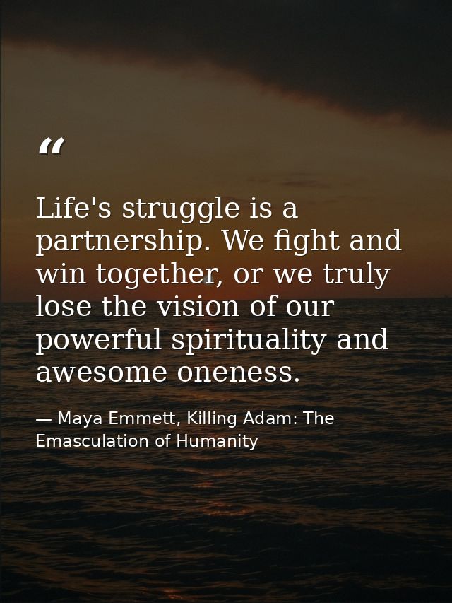 Life's struggle is a partnership. We fight and win together, or we truly lose the vision of our powerful spirituality an — Maya Emmett, Killing Adam: The Emasculation of Humanity