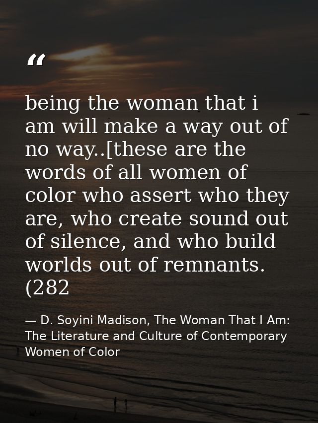 being the woman that i am will make a way out of no way..[these are the words of all women of color who assert who they  — D. Soyini Madison, The Woman That I Am: The Literature and Culture of Contemporary Women of Color