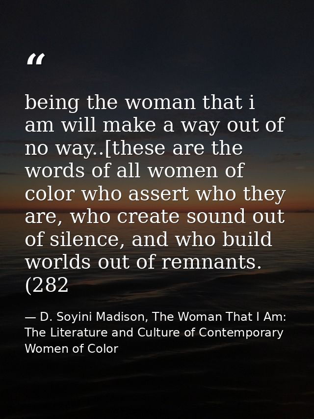 being the woman that i am will make a way out of no way..[these are the words of all women of color who assert who they  — D. Soyini Madison, The Woman That I Am: The Literature and Culture of Contemporary Women of Color