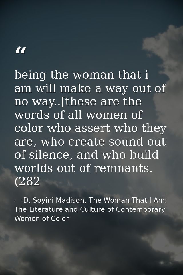 being the woman that i am will make a way out of no way..[these are the words of all women of color who assert who they  — D. Soyini Madison, The Woman That I Am: The Literature and Culture of Contemporary Women of Color