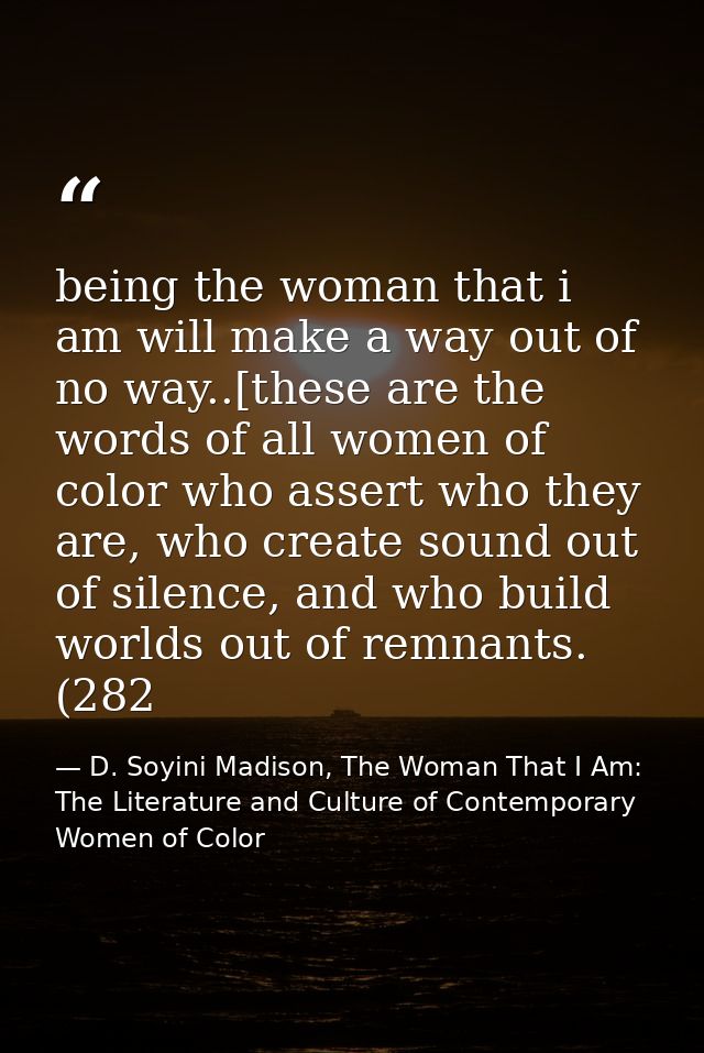 being the woman that i am will make a way out of no way..[these are the words of all women of color who assert who they  — D. Soyini Madison, The Woman That I Am: The Literature and Culture of Contemporary Women of Color