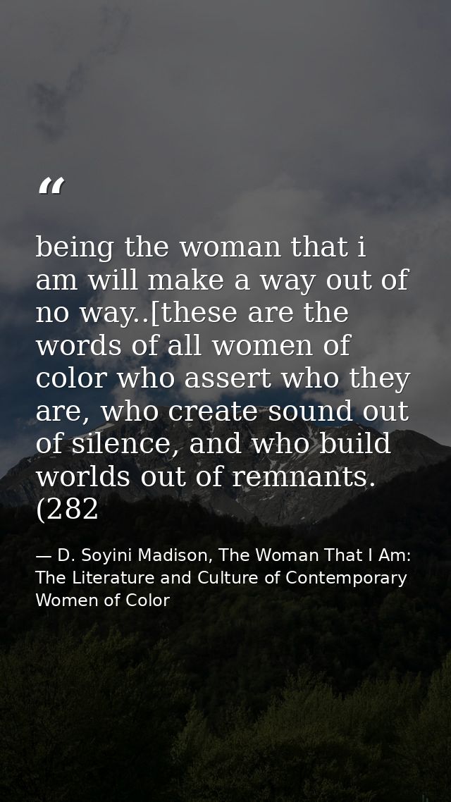 being the woman that i am will make a way out of no way..[these are the words of all women of color who assert who they  — D. Soyini Madison, The Woman That I Am: The Literature and Culture of Contemporary Women of Color